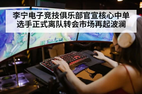 李宁电子竞技俱乐部官宣核心中单选手正式离队转会市场再起波澜