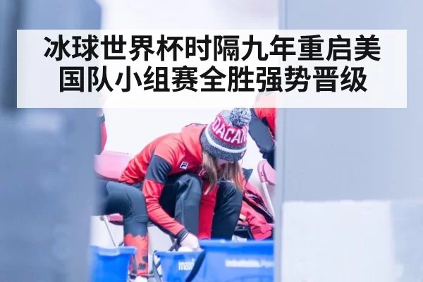 冰球世界杯时隔九年重启美国队小组赛全胜强势晋级