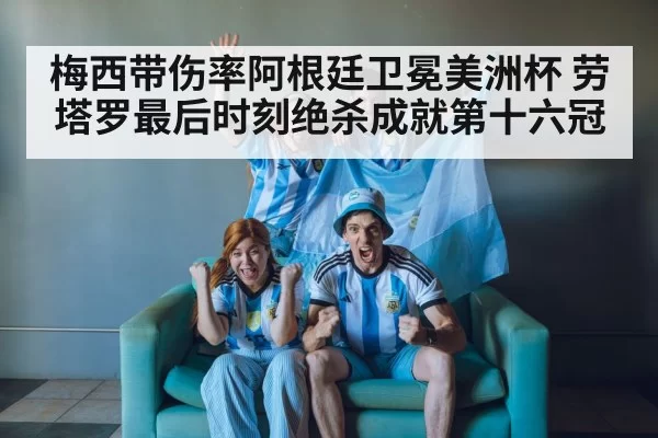 梅西带伤率阿根廷卫冕美洲杯 劳塔罗最后时刻绝杀成就第十六冠