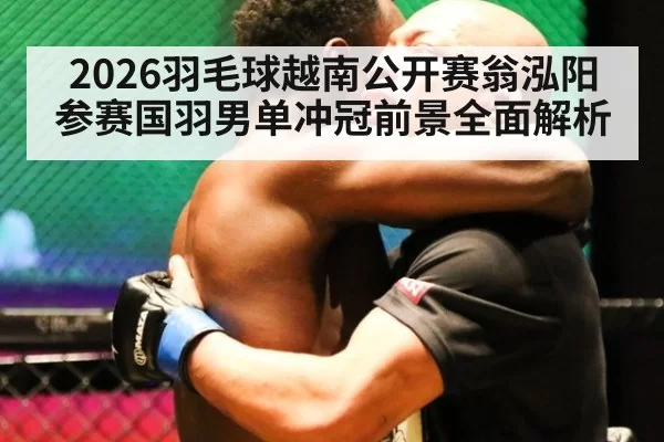 2026羽毛球越南公开赛翁泓阳参赛国羽男单冲冠前景全面解析
